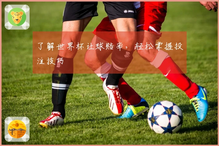 了解世界杯让球赔率，轻松掌握投注技巧