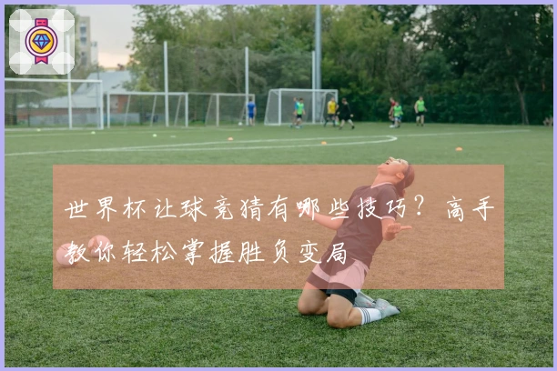 世界杯让球竞猜有哪些技巧？高手教你轻松掌握胜负变局