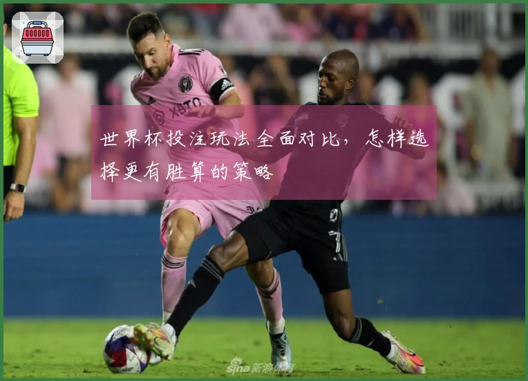 世界杯投注玩法全面对比，怎样选择更有胜算的策略
