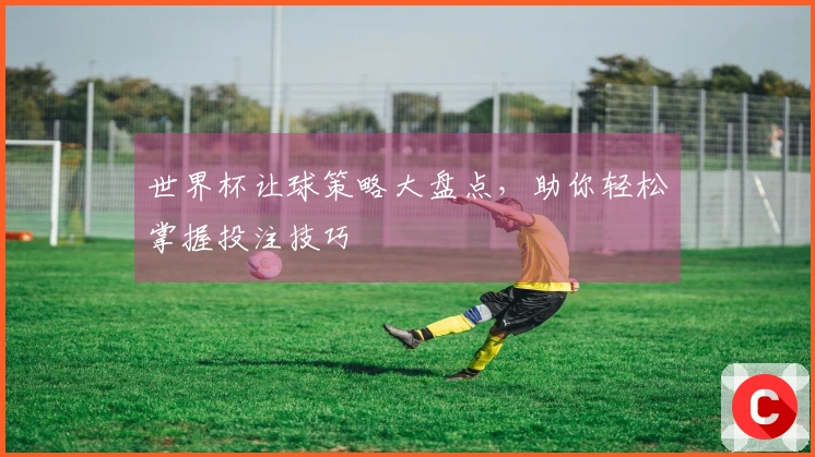 世界杯让球策略大盘点，助你轻松掌握投注技巧
