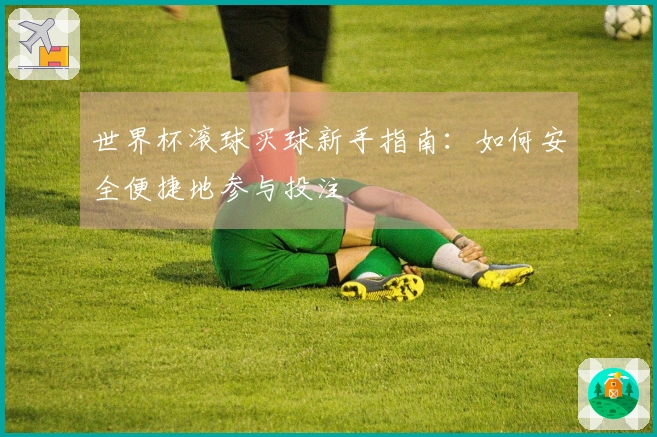 世界杯滚球买球新手指南：如何安全便捷地参与投注