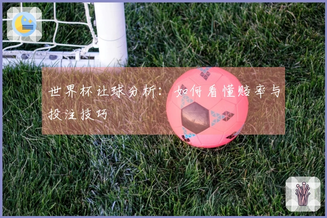 世界杯让球分析：如何看懂赔率与投注技巧