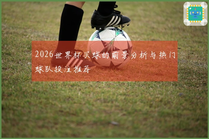 2026世界杯买球的前景分析与热门球队投注推荐