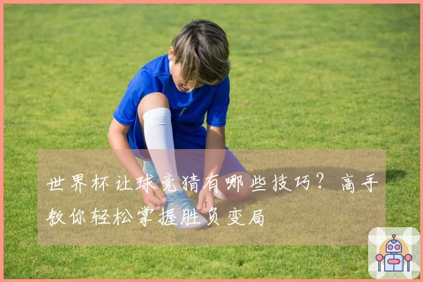 世界杯让球竞猜有哪些技巧？高手教你轻松掌握胜负变局