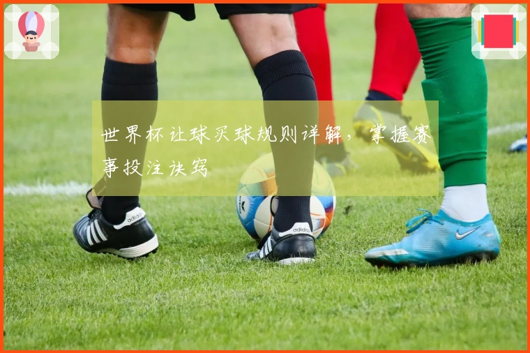 世界杯让球买球规则详解，掌握赛事投注诀窍