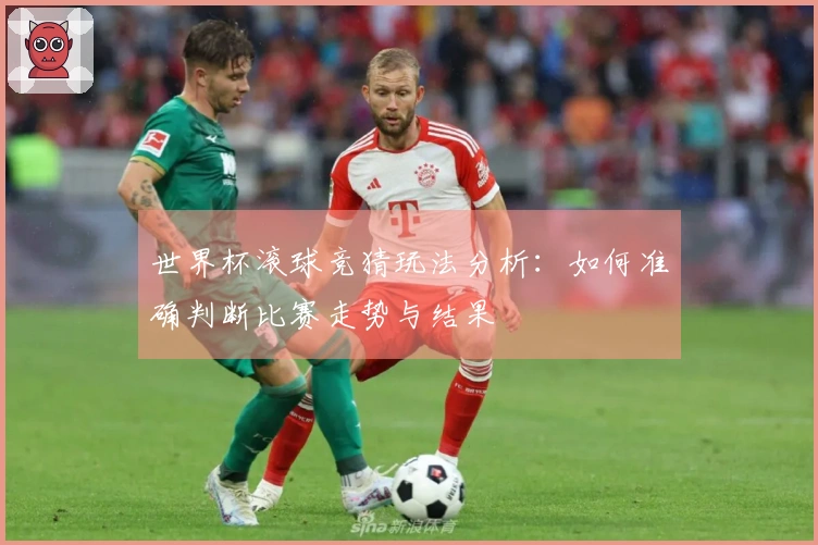 世界杯滚球竞猜玩法分析：如何准确判断比赛走势与结果