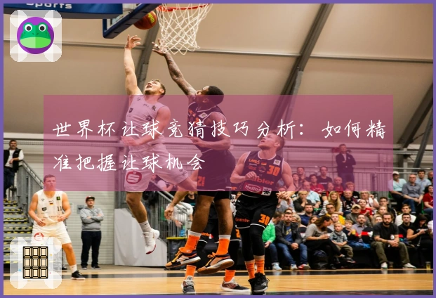 世界杯让球竞猜技巧分析：如何精准把握让球机会