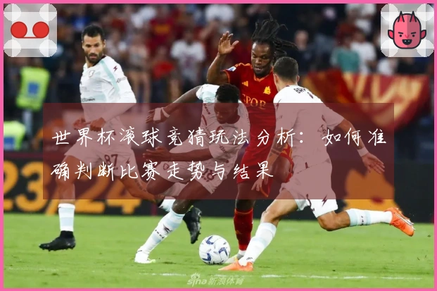 世界杯滚球竞猜玩法分析：如何准确判断比赛走势与结果