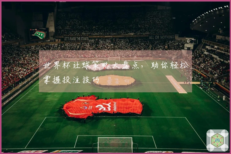世界杯让球策略大盘点，助你轻松掌握投注技巧
