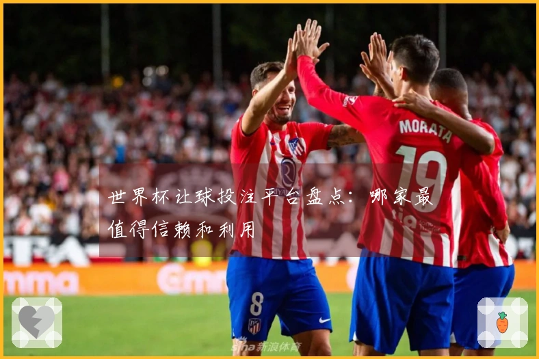 世界杯让球投注平台盘点：哪家最值得信赖和利用
