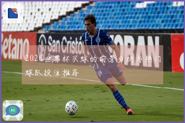 2026世界杯买球的前景分析与热门球队投注推荐