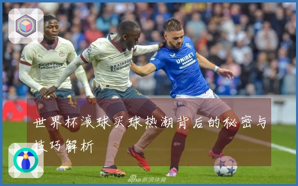 世界杯滚球买球热潮背后的秘密与技巧解析