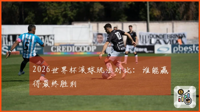 2026世界杯滚球玩法对比：谁能赢得最终胜利