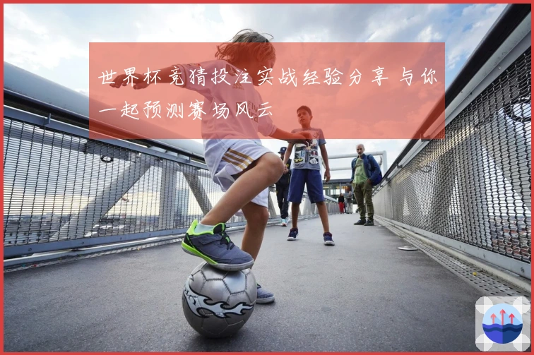 世界杯竞猜投注实战经验分享 与你一起预测赛场风云
