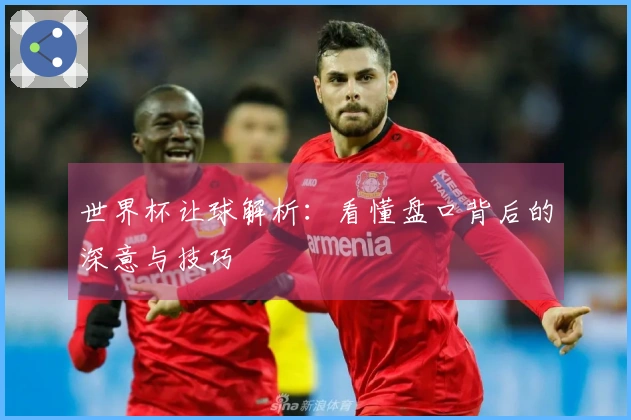 世界杯让球解析：看懂盘口背后的深意与技巧