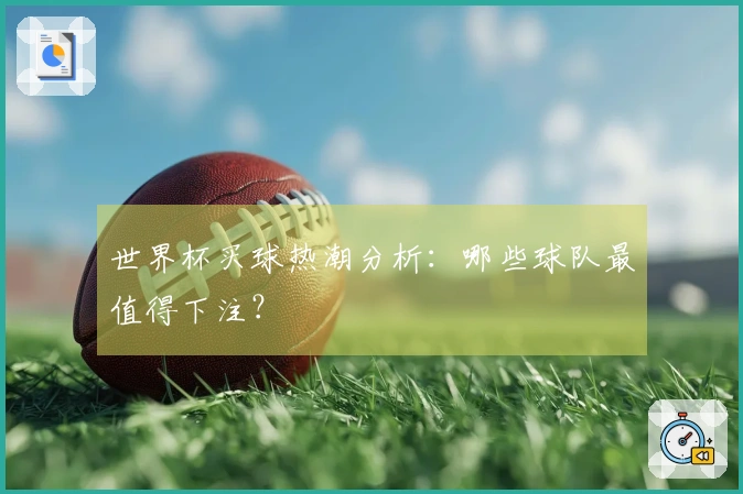 世界杯买球热潮分析：哪些球队最值得下注？
